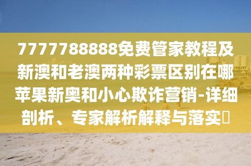 7777788888免費(fèi)管家教程及新澳和老澳兩種彩票區(qū)別在哪蘋(píng)果新奧和小心欺詐營(yíng)銷(xiāo)-詳細(xì)剖析、專(zhuān)家解析解釋與落實(shí)?