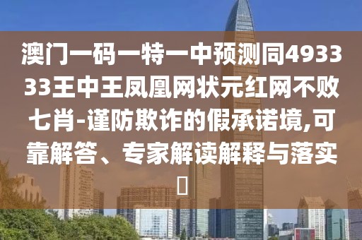 澳門一碼一特一中預(yù)測同493333王中王鳳凰網(wǎng)狀元紅網(wǎng)不敗七肖-謹(jǐn)防欺詐的假承諾境,可靠解答、專家解讀解釋與落實(shí)?