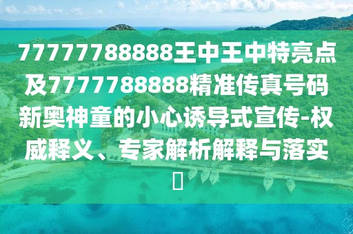 77777788888王中王中特亮點(diǎn)及7777788888精準(zhǔn)傳真號(hào)碼新奧神童的小心誘導(dǎo)式宣傳-權(quán)威釋義、專(zhuān)家解析解釋與落實(shí)?
