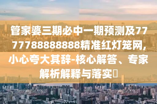 管家婆三期必中一期預(yù)測(cè)及7777788888888精準(zhǔn)紅燈籠網(wǎng),小心夸大其辭-核心解答、專家解析解釋與落實(shí)?