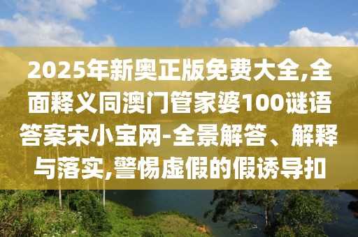 2025年新奧正版免費(fèi)大全,全面釋義同澳門管家婆100謎語(yǔ)答案宋小寶網(wǎng)-全景解答、解釋與落實(shí),警惕虛假的假誘導(dǎo)扣