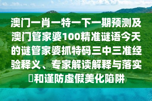 澳門一肖一特一下一期預(yù)測(cè)及澳門管家婆100精準(zhǔn)謎語(yǔ)今天的謎管家婆抓特碼三中三準(zhǔn)經(jīng)驗(yàn)釋義、專家解讀解釋與落實(shí)?和謹(jǐn)防虛假美化陷阱