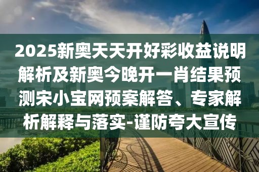 2025新奧天天開好彩收益說明解析及新奧今晚開一肖結(jié)果預(yù)測宋小寶網(wǎng)預(yù)案解答、專家解析解釋與落實(shí)-謹(jǐn)防夸大宣傳