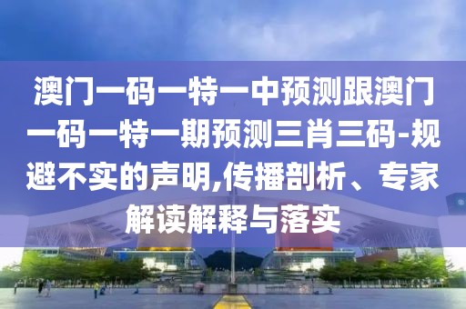 澳門一碼一特一中預(yù)測(cè)跟澳門一碼一特一期預(yù)測(cè)三肖三碼-規(guī)避不實(shí)的聲明,傳播剖析、專家解讀解釋與落實(shí)