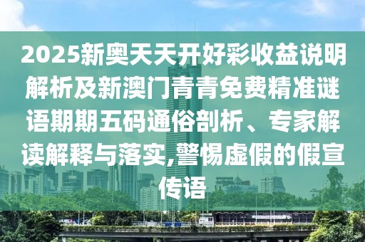 2025新奧天天開好彩收益說明解析及新澳門青青免費精準謎語期期五碼通俗剖析、專家解讀解釋與落實,警惕虛假的假宣傳語
