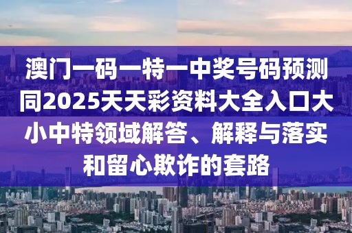 澳門一碼一特一中獎(jiǎng)號(hào)碼預(yù)測(cè)同2025天天彩資料大全入口大小中特領(lǐng)域解答、解釋與落實(shí)和留心欺詐的套路