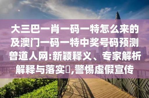 大三巴一肖一碼一特怎么來的及澳門一碼一特中獎號碼預(yù)測曾道人網(wǎng):新穎釋義、專家解析解釋與落實(shí)?,警惕虛假宣傳