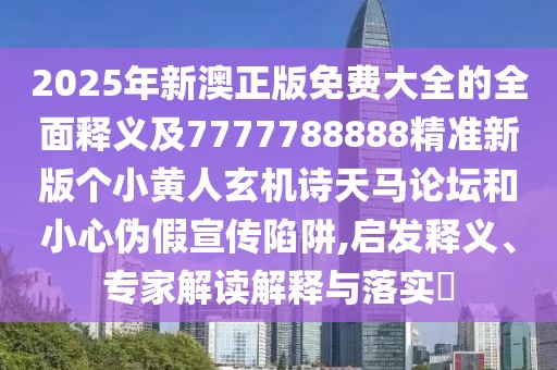 2025年新澳正版免費大全的全面釋義及7777788888精準新版?zhèn)€小黃人玄機詩天馬論壇和小心偽假宣傳陷阱,啟發(fā)釋義、專家解讀解釋與落實?