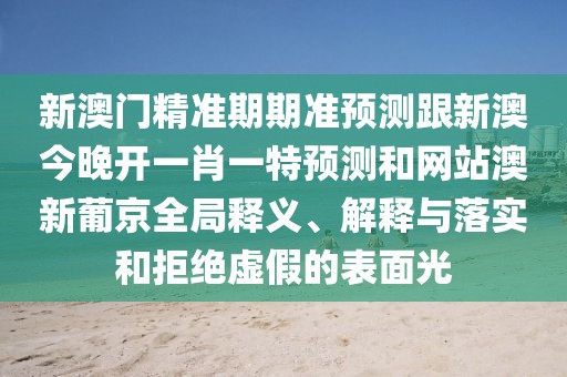 新澳門精準(zhǔn)期期準(zhǔn)預(yù)測跟新澳今晚開一肖一特預(yù)測和網(wǎng)站澳新葡京全局釋義、解釋與落實(shí)和拒絕虛假的表面光