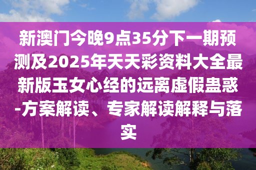 新澳門今晚9點(diǎn)35分下一期預(yù)測及2025年天天彩資料大全最新版玉女心經(jīng)的遠(yuǎn)離虛假蠱惑-方案解讀、專家解讀解釋與落實(shí)