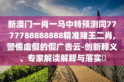 新澳門一肖一馬中特預(yù)測同7777788888888精準(zhǔn)賭王二肖,警惕虛假的假廣告云-創(chuàng)新釋義、專家解讀解釋與落實?