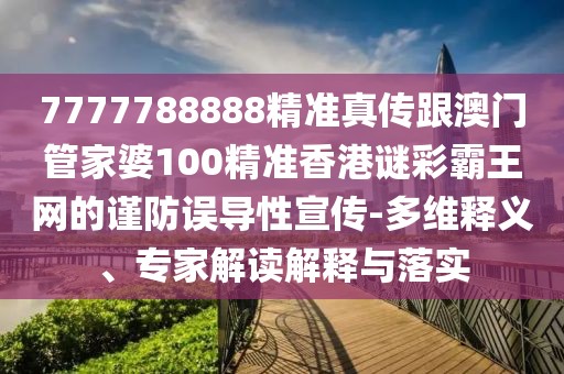 7777788888精準(zhǔn)真?zhèn)鞲拈T(mén)管家婆100精準(zhǔn)香港謎彩霸王網(wǎng)的謹(jǐn)防誤導(dǎo)性宣傳-多維釋義、專家解讀解釋與落實(shí)