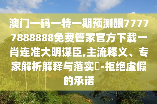 澳門一碼一特一期預測跟77777888888免費管家官方下載一肖連準大明謀臣,主流釋義、專家解析解釋與落實?-拒絕虛假的承諾
