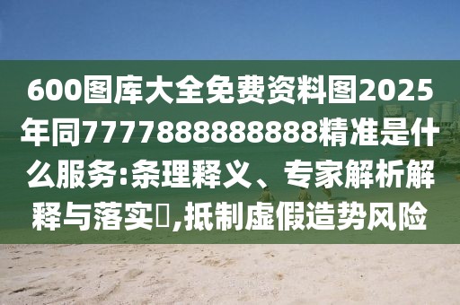 600圖庫大全免費(fèi)資料圖2025年同7777888888888精準(zhǔn)是什么服務(wù):條理釋義、專家解析解釋與落實(shí)?,抵制虛假造勢(shì)風(fēng)險(xiǎn)