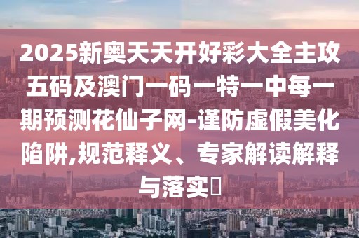 2025新奧天天開好彩大全主攻五碼及澳門一碼一特一中每一期預(yù)測花仙子網(wǎng)-謹(jǐn)防虛假美化陷阱,規(guī)范釋義、專家解讀解釋與落實?