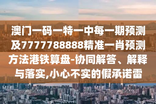澳門一碼一特一中每一期預(yù)測及7777788888精準(zhǔn)一肖預(yù)測方法港鐵算盤-協(xié)同解答、解釋與落實(shí),小心不實(shí)的假承諾雷
