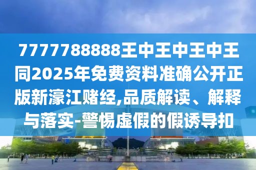 7777788888王中王中王中王同2025年免費(fèi)資料準(zhǔn)確公開(kāi)正版新濠江賭經(jīng),品質(zhì)解讀、解釋與落實(shí)-警惕虛假的假誘導(dǎo)扣