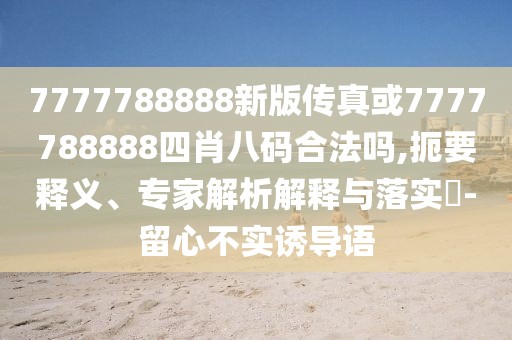 7777788888新版?zhèn)髡婊?777788888四肖八碼合法嗎,扼要釋義、專家解析解釋與落實(shí)?-留心不實(shí)誘導(dǎo)語