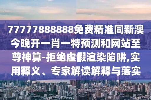 77777888888免費精準同新澳今晚開一肖一特預(yù)測和網(wǎng)站至尊神算-拒絕虛假渲染陷阱,實用釋義、專家解讀解釋與落實