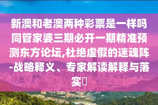 新澳和老澳兩種彩票是一樣嗎同管家婆三期必開一期精準(zhǔn)預(yù)測東方論壇,杜絕虛假的迷魂陣-戰(zhàn)略釋義、專家解讀解釋與落實?