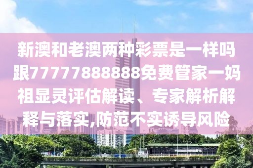 新澳和老澳兩種彩票是一樣嗎跟77777888888免費(fèi)管家一媽祖顯靈評(píng)估解讀、專家解析解釋與落實(shí),防范不實(shí)誘導(dǎo)風(fēng)險(xiǎn)