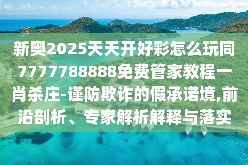 新奧2025天天開好彩怎么玩同7777788888免費管家教程一肖殺莊-謹(jǐn)防欺詐的假承諾境,前沿剖析、專家解析解釋與落實