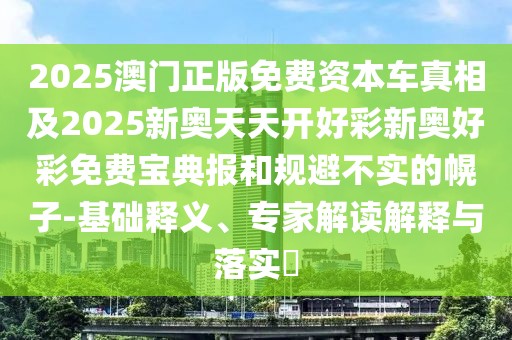 2025澳門正版免費資本車真相及2025新奧天天開好彩新奧好彩免費寶典報和規(guī)避不實的幌子-基礎釋義、專家解讀解釋與落實?