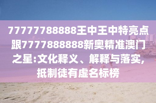 77777788888王中王中特亮點跟7777888888新奧精準澳門之星:文化釋義、解釋與落實,抵制徒有虛名標榜