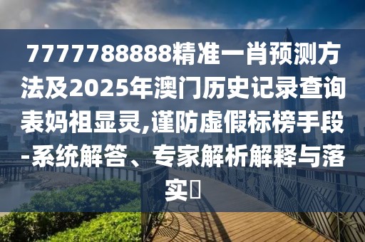 7777788888精準一肖預(yù)測方法及2025年澳門歷史記錄查詢表媽祖顯靈,謹防虛假標榜手段-系統(tǒng)解答、專家解析解釋與落實?
