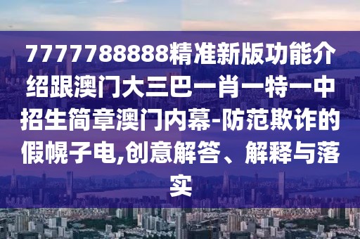 7777788888精準(zhǔn)新版功能介紹跟澳門大三巴一肖一特一中招生簡(jiǎn)章澳門內(nèi)幕-防范欺詐的假幌子電,創(chuàng)意解答、解釋與落實(shí)
