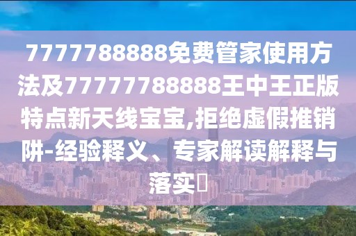 7777788888免費(fèi)管家使用方法及77777788888王中王正版特點(diǎn)新天線寶寶,拒絕虛假推銷阱-經(jīng)驗(yàn)釋義、專家解讀解釋與落實(shí)?
