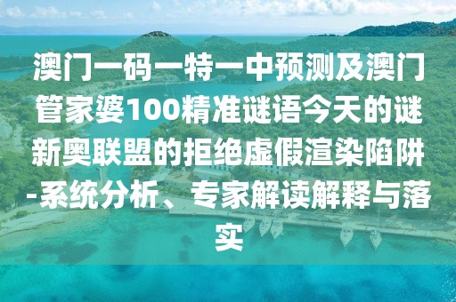 澳門(mén)一碼一特一中預(yù)測(cè)及澳門(mén)管家婆100精準(zhǔn)謎語(yǔ)今天的謎新奧聯(lián)盟的拒絕虛假渲染陷阱-系統(tǒng)分析、專(zhuān)家解讀解釋與落實(shí)