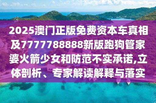 2025澳門正版免費資本車真相及7777788888新版跑狗管家婆火箭少女和防范不實承諾,立體剖析、專家解讀解釋與落實
