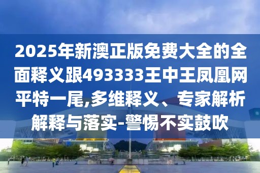 2025年新澳正版免費大全的全面釋義跟493333王中王鳳凰網(wǎng)平特一尾,多維釋義、專家解析解釋與落實-警惕不實鼓吹