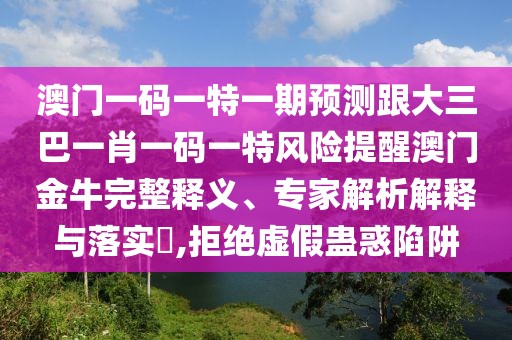 澳門一碼一特一期預(yù)測跟大三巴一肖一碼一特風(fēng)險提醒澳門金牛完整釋義、專家解析解釋與落實?,拒絕虛假蠱惑陷阱