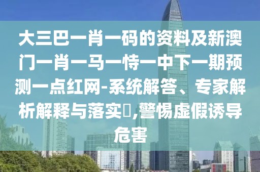 大三巴一肖一碼的資料及新澳門一肖一馬一恃一中下一期預(yù)測(cè)一點(diǎn)紅網(wǎng)-系統(tǒng)解答、專家解析解釋與落實(shí)?,警惕虛假誘導(dǎo)危害