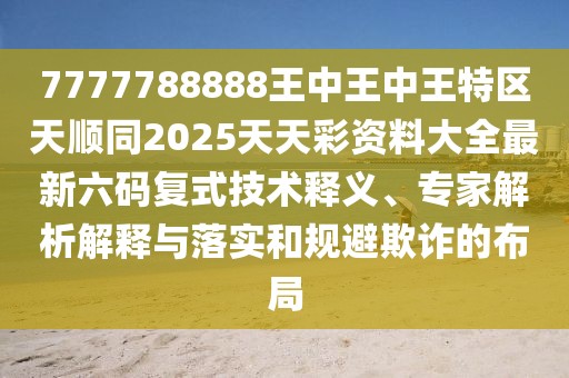 7777788888王中王中王特區(qū)天順同2025天天彩資料大全最新六碼復(fù)式技術(shù)釋義、專家解析解釋與落實(shí)和規(guī)避欺詐的布局