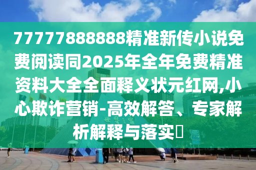 77777888888精準(zhǔn)新傳小說免費閱讀同2025年全年免費精準(zhǔn)資料大全全面釋義狀元紅網(wǎng),小心欺詐營銷-高效解答、專家解析解釋與落實?