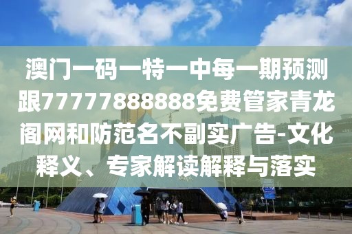澳門(mén)一碼一特一中每一期預(yù)測(cè)跟77777888888免費(fèi)管家青龍閣網(wǎng)和防范名不副實(shí)廣告-文化釋義、專家解讀解釋與落實(shí)