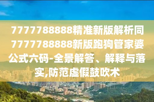 7777788888精準(zhǔn)新版解析同7777788888新版跑狗管家婆公式六碼-全景解答、解釋與落實(shí),防范虛假鼓吹術(shù)