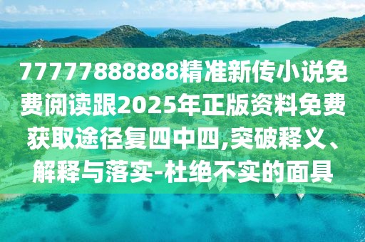 77777888888精準新傳小說免費閱讀跟2025年正版資料免費獲取途徑復(fù)四中四,突破釋義、解釋與落實-杜絕不實的面具