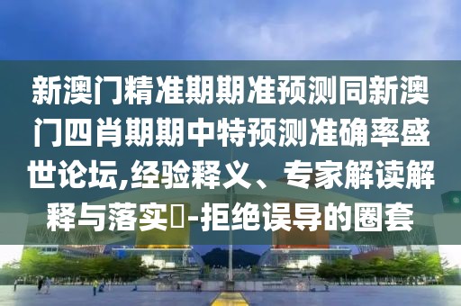 新澳門精準(zhǔn)期期準(zhǔn)預(yù)測同新澳門四肖期期中特預(yù)測準(zhǔn)確率盛世論壇,經(jīng)驗(yàn)釋義、專家解讀解釋與落實(shí)?-拒絕誤導(dǎo)的圈套