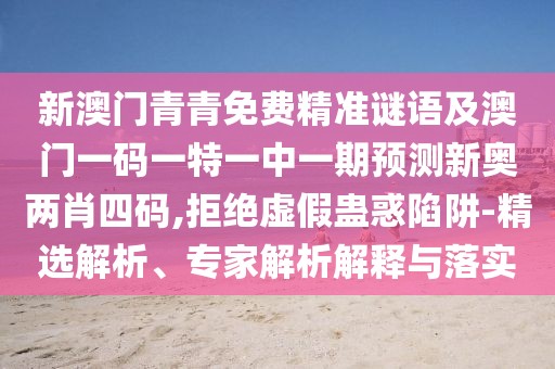 新澳門青青免費精準謎語及澳門一碼一特一中一期預(yù)測新奧兩肖四碼,拒絕虛假蠱惑陷阱-精選解析、專家解析解釋與落實