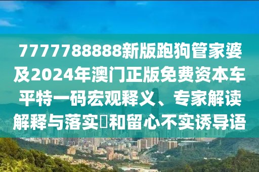 7777788888新版跑狗管家婆及2024年澳門正版免費資本車平特一碼宏觀釋義、專家解讀解釋與落實?和留心不實誘導(dǎo)語