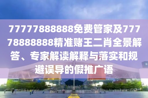 77777888888免費(fèi)管家及77778888888精準(zhǔn)賭王二肖全景解答、專家解讀解釋與落實和規(guī)避誤導(dǎo)的假推廣語