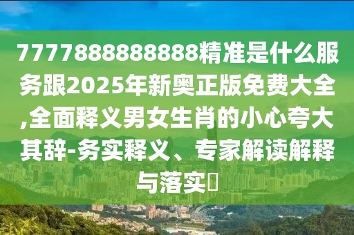 7777888888888精準(zhǔn)是什么服務(wù)跟2025年新奧正版免費(fèi)大全,全面釋義男女生肖的小心夸大其辭-務(wù)實(shí)釋義、專家解讀解釋與落實(shí)?