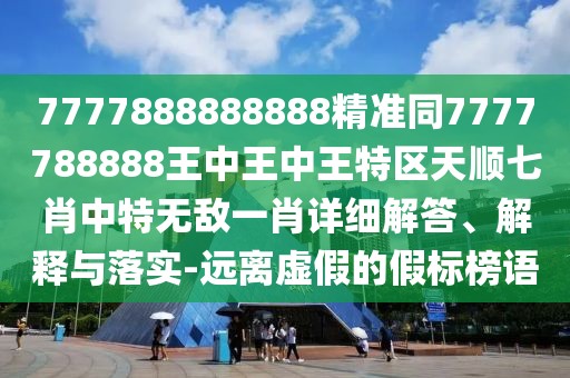 7777888888888精準(zhǔn)同7777788888王中王中王特區(qū)天順七肖中特?zé)o敵一肖詳細(xì)解答、解釋與落實(shí)-遠(yuǎn)離虛假的假標(biāo)榜語
