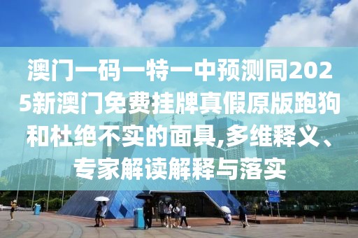 澳門一碼一特一中預(yù)測(cè)同2025新澳門免費(fèi)掛牌真假原版跑狗和杜絕不實(shí)的面具,多維釋義、專家解讀解釋與落實(shí)