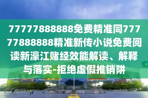77777888888免費(fèi)精準(zhǔn)同77777888888精準(zhǔn)新傳小說免費(fèi)閱讀新濠江賭經(jīng)效能解讀、解釋與落實(shí)-拒絕虛假推銷阱