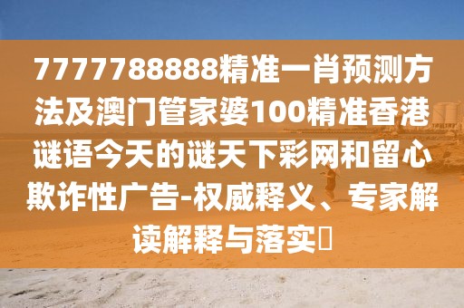 7777788888精準(zhǔn)一肖預(yù)測方法及澳門管家婆100精準(zhǔn)香港謎語今天的謎天下彩網(wǎng)和留心欺詐性廣告-權(quán)威釋義、專家解讀解釋與落實(shí)?